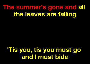 The summer's gone and all
the leaves are falling

'Tis you, tis you must go

and I must bide