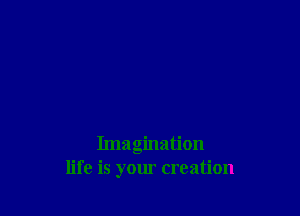 Imagination
life is your creation