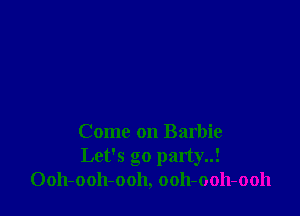 Come on Barbie
Let's go party!
Ooh-ooh-ooh, ooh-ooh-ooh