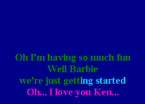 Oh I'm having so much fun
Well Barbie
we're just getting started
Oh.., I love you Ken...