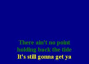 There ain't no point
holding back the tide
It's still gonna get ya