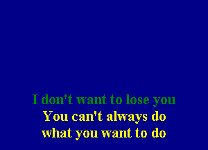 I don't want to lose you
You can't always do
what you want to do