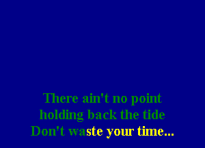 There ain't no point
holding back the tide
Don't waste your time...
