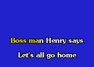 Boss man Henry says

Let's all go home