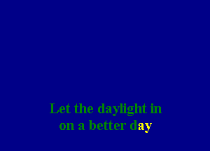 Let the daylight in
on a better day