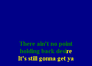 There ain't no point
holding back desire
It's still gonna get ya