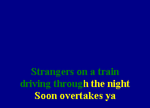 Strangers on a train

driving through the night
Soon overtakes ya I