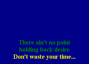 There ain't no point
holding back desire
Don't waste your time...