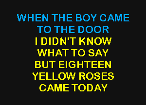 WHEN THE BOY CAME
TOTHEDOOR
HNDWTKNOW
WHAT TO SAY
BUT EIGHTEEN
YELLOW ROSES

CAMETODAY l