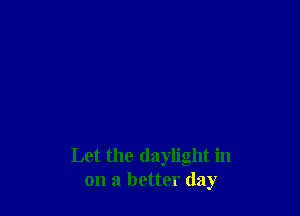 Let the daylight in
on a better day