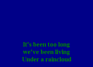 It's been too long
we've been living
Under a raincloud