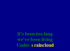 It's been too long
we've been living
Under a raincloud