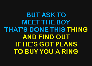 BUT ASK TO
MEET THE BOY
THAT'S DONETHIS THING
AND FIND OUT
IF HE'S GOT PLANS
TO BUY YOU A RING