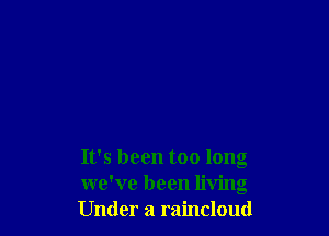 It's been too long
we've been living
Under a raincloud