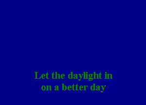 Let the daylight in
on a better day