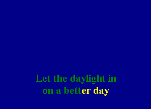 Let the daylight in
on a better day