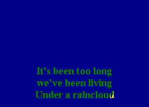 It's been too long
we've been living
Under a raincloud