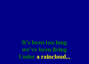 It's been too long
we've been living
Under a raincloud...