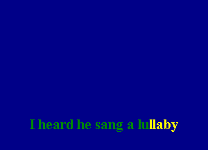 I heard he sang a lullaby