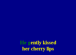 He gently kissed
her cherry lips