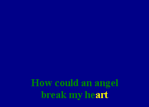 How could an angel
break my heart