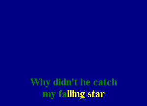 Why didn't he catch
my falling star