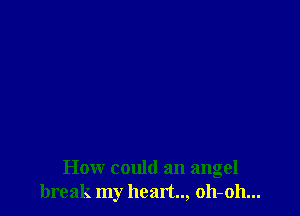How could an angel
break my heart.., oh-oh...
