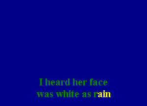 I heard her face
was white as rain
