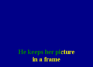 He keeps her picture
in a frame