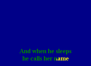 And when he sleeps
he calls her name