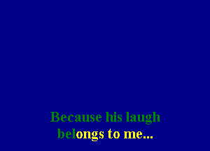 Because his laugh
belongs to me...