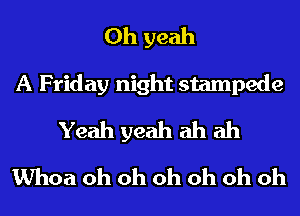 Oh yeah
A Friday night stampede
Yeah yeah ah ah
Whoa oh oh oh oh oh oh