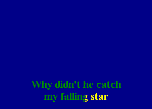 Why didn't he catch
my falling star