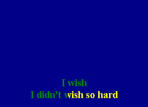 I wish
I didn't wish so hard