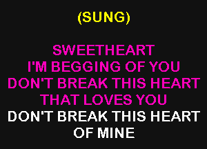 (SUNG)

DON'T BREAK THIS HEART
OF MINE