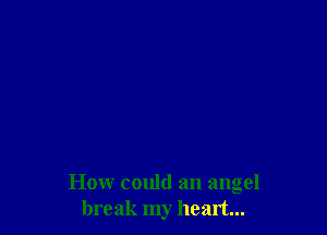 How could an angel
break my heart...