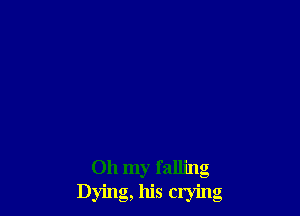 Oh my falling
Dying, his crying