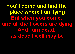 You'll come and find the
place where I am lying
But when you come,
and all the flowers are dying

And I am dead,
as dead I well may be
