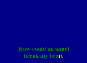 How could an angel
break my heart