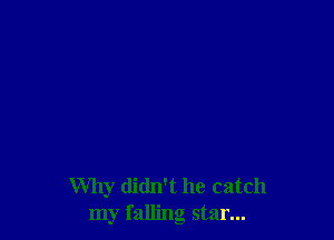 Why didn't he catch
my falling star...