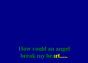 How could an angel
break my heart .....