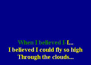 When I believed 1-1...
I believed I could fly so high
Through the clouds...