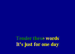 Tender these words
It's just for one day