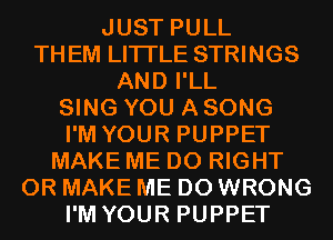JUST PULL
THEM LITI'LE STRINGS
AND I'LL
SING YOU A SONG
I'M YOUR PUPPET
MAKE ME D0 RIGHT
0R MAKE ME D0 WRONG
I'M YOUR PUPPET