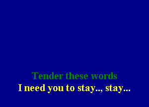 Tender these words
I need you to stay.., stay...