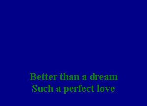 Better than a dream
Such a perfect love
