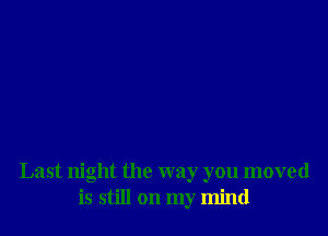 Last night the way you moved
is still on my mind