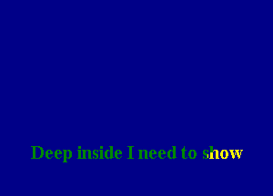Deep inside I need to show