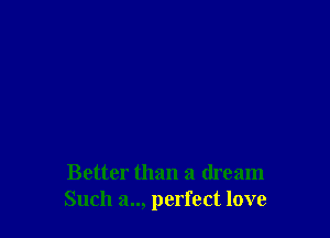 Better than a dream
Such a.., perfect love