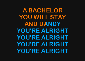 A BACHELOR
YOU WILL STAY
AND DANDY

YOU'RE ALRIGHT
YOU'RE ALRIGHT
YOU'RE ALRIGHT
YOU'RE ALRIGHT